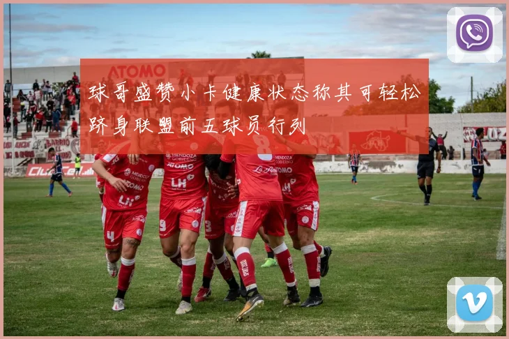 球哥盛赞小卡健康状态称其可轻松跻身联盟前五球员行列
