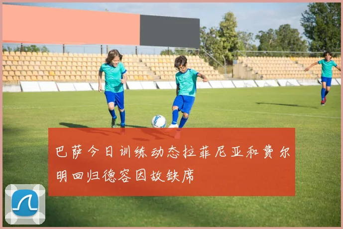 巴萨今日训练动态拉菲尼亚和费尔明回归德容因故缺席