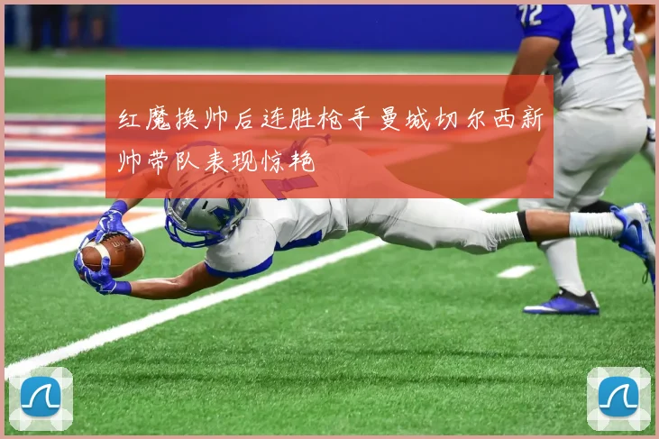 红魔换帅后连胜枪手曼城切尔西新帅带队表现惊艳
