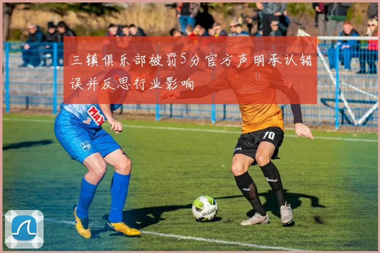 三镇俱乐部被罚5分官方声明承认错误并反思行业影响