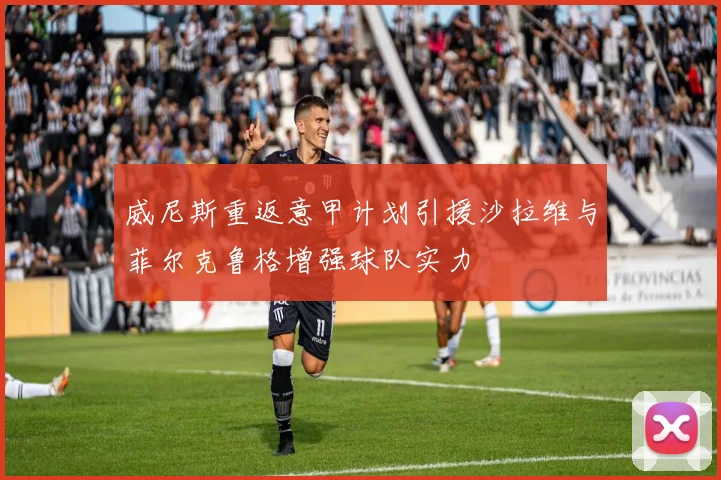 威尼斯重返意甲计划引援沙拉维与菲尔克鲁格增强球队实力