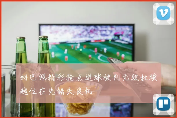 姆巴佩精彩抢点进球被判无效杜埃越位在先错失良机