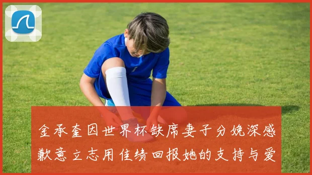金承奎因世界杯缺席妻子分娩深感歉意立志用佳绩回报她的支持与爱