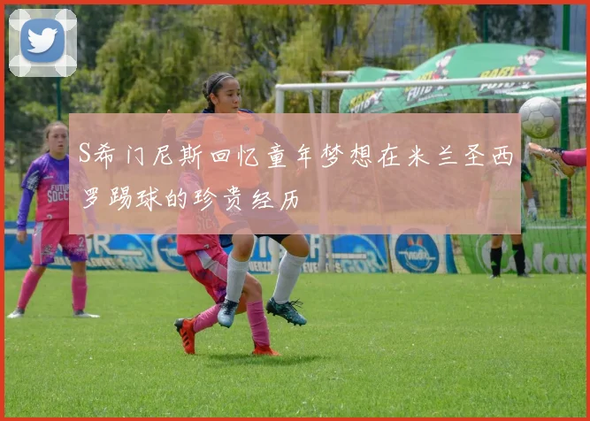 S希门尼斯回忆童年梦想在米兰圣西罗踢球的珍贵经历