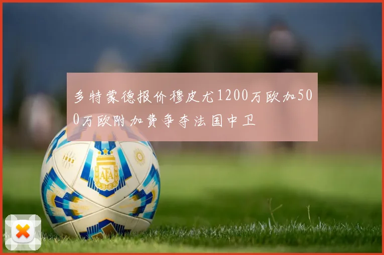 多特蒙德报价穆皮尤1200万欧加500万欧附加费争夺法国中卫