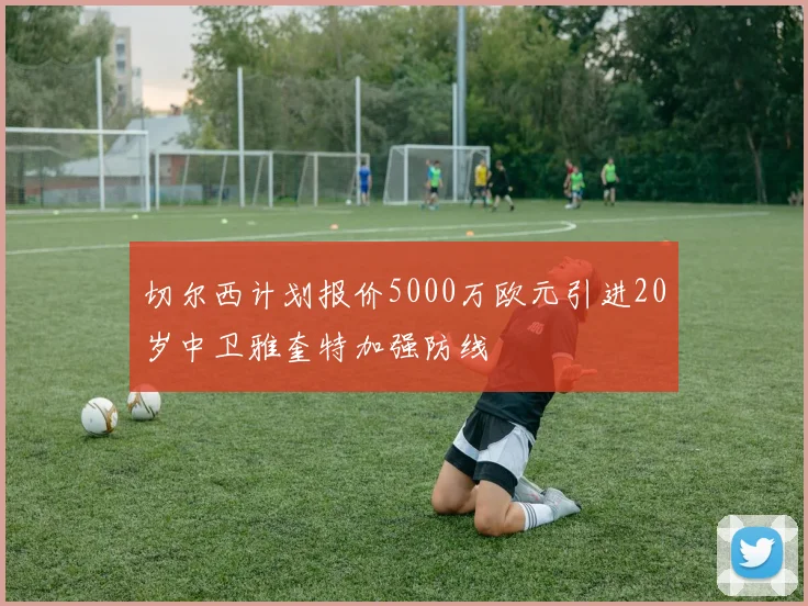 切尔西计划报价5000万欧元引进20岁中卫雅奎特加强防线