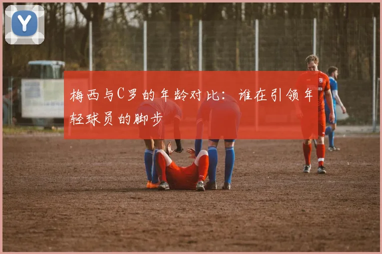 梅西与C罗的年龄对比：谁在引领年轻球员的脚步