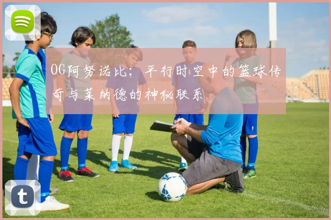 OG阿努诺比：平行时空中的篮球传奇与莱纳德的神秘联系