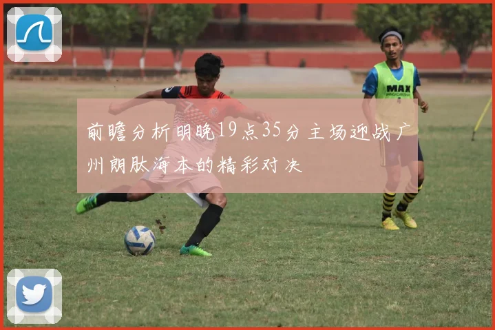 前瞻分析明晚19点35分主场迎战广州朗肽海本的精彩对决