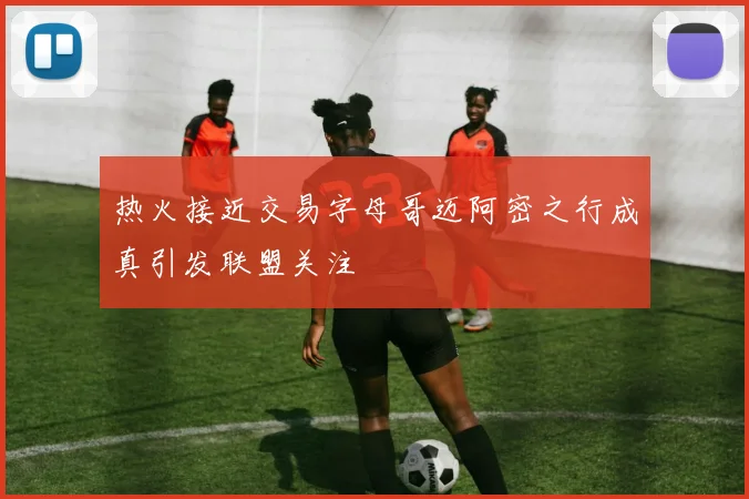 热火接近交易字母哥迈阿密之行成真引发联盟关注