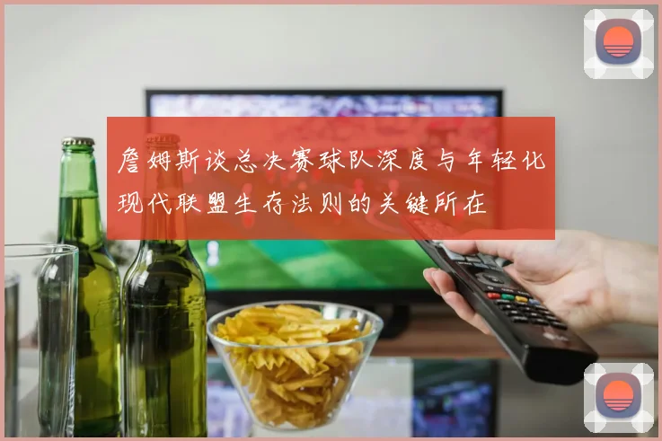 詹姆斯谈总决赛球队深度与年轻化现代联盟生存法则的关键所在