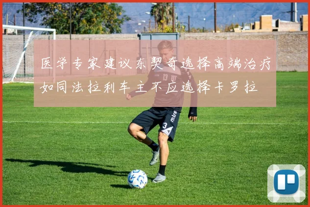 医学专家建议东契奇选择高端治疗如同法拉利车主不应选择卡罗拉