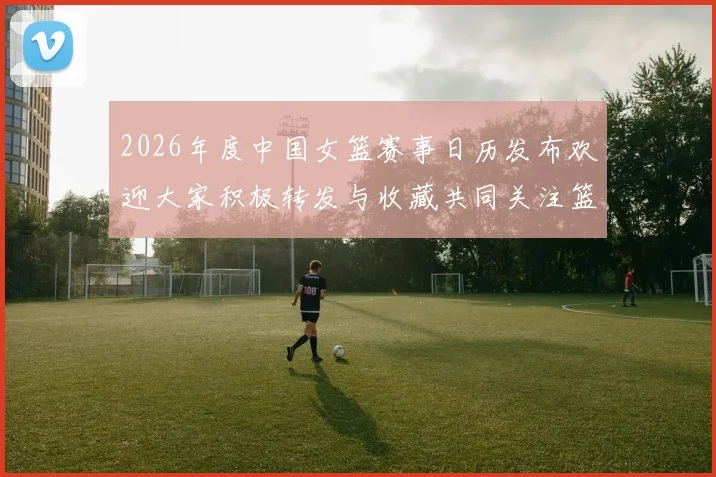 2026年度中国女篮赛事日历发布欢迎大家积极转发与收藏共同关注篮球盛事