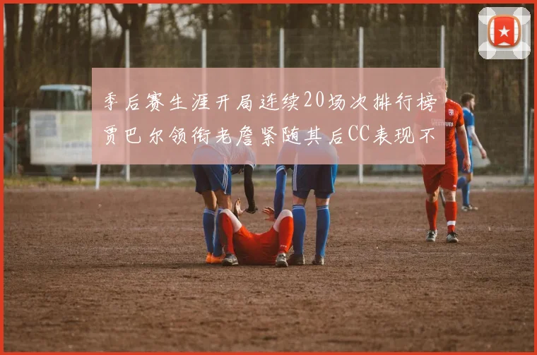 季后赛生涯开局连续20场次排行榜贾巴尔领衔老詹紧随其后CC表现不俗