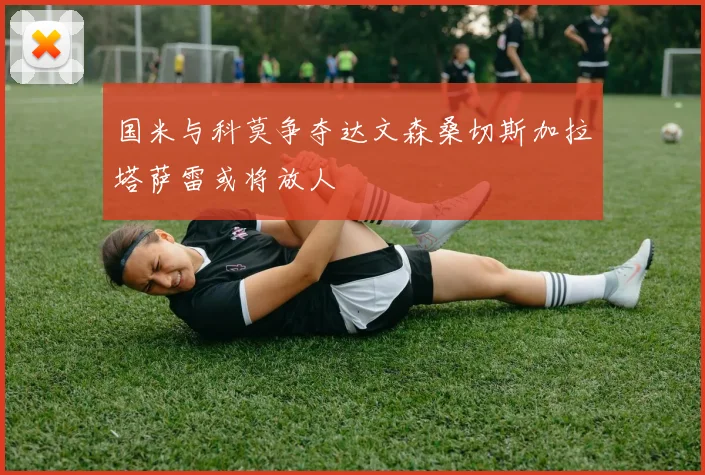 国米与科莫争夺达文森桑切斯加拉塔萨雷或将放人