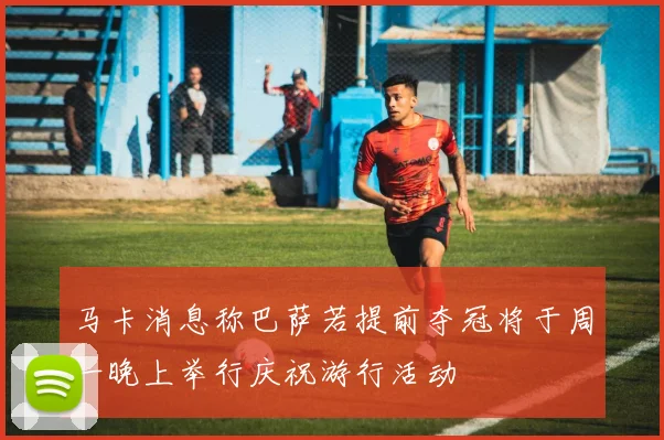 马卡消息称巴萨若提前夺冠将于周一晚上举行庆祝游行活动