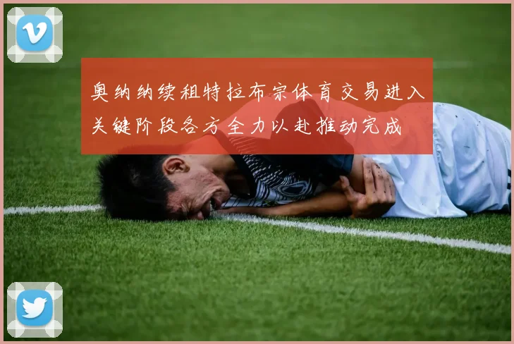 奥纳纳续租特拉布宗体育交易进入关键阶段各方全力以赴推动完成