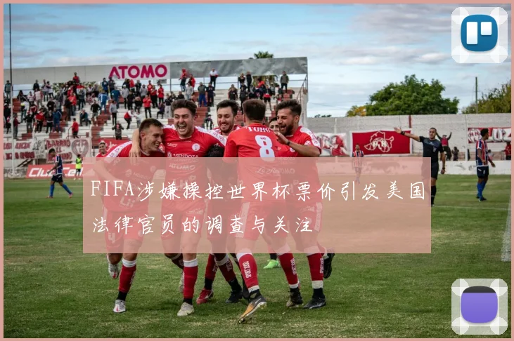 FIFA涉嫌操控世界杯票价引发美国法律官员的调查与关注
