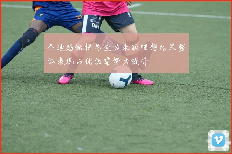 乔迪感慨拼尽全力未获理想结果整体表现占优仍需努力提升