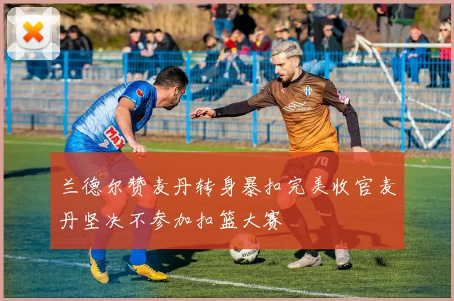 兰德尔赞麦丹转身暴扣完美收官麦丹坚决不参加扣篮大赛