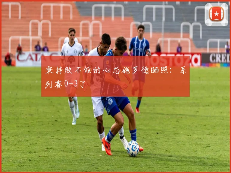 秉持败不馁的心态施罗德晒照：系列赛0-3了